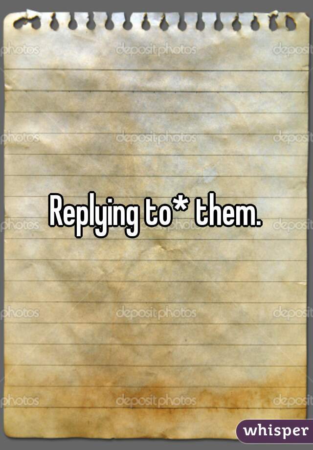 Replying to* them.