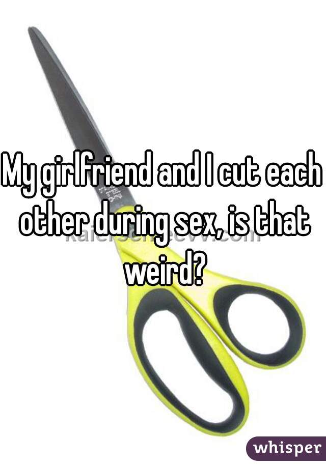 My girlfriend and I cut each other during sex, is that weird?
