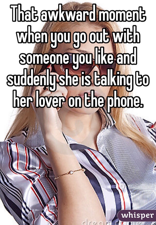 That awkward moment when you go out with someone you like and suddenly she is talking to her lover on the phone.