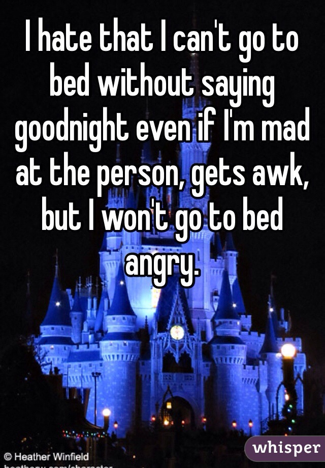 I hate that I can't go to bed without saying goodnight even if I'm mad at the person, gets awk, but I won't go to bed angry.