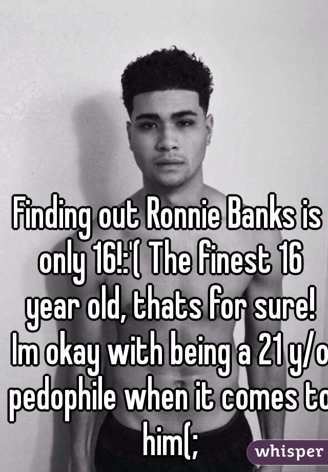 Finding out Ronnie Banks is only 16!:'( The finest 16 year old, thats for sure! Im okay with being a 21 y/o pedophile when it comes to him(;