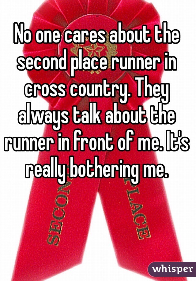 No one cares about the second place runner in cross country. They always talk about the runner in front of me. It's really bothering me. 
