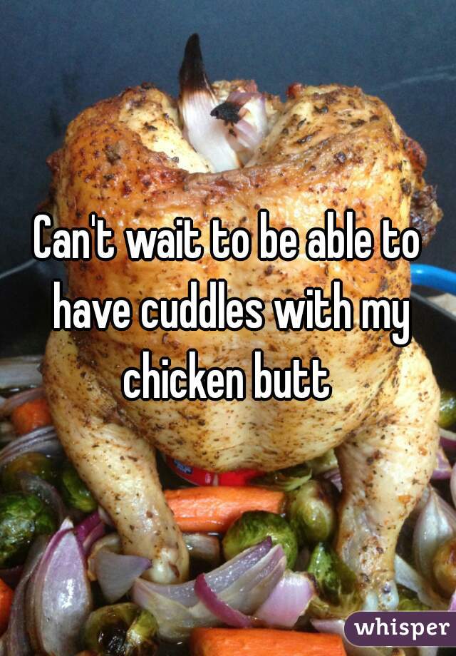 Can't wait to be able to have cuddles with my chicken butt 
