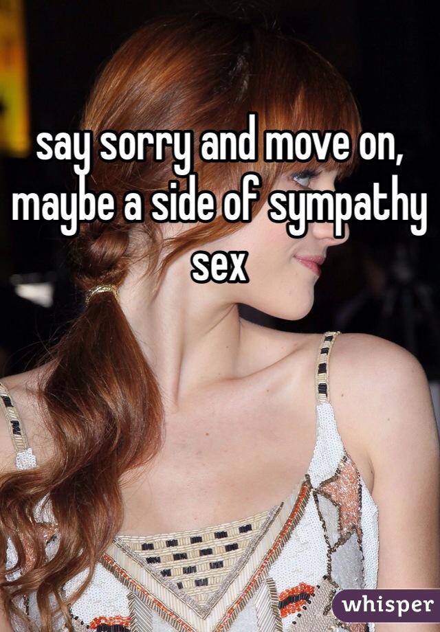 say sorry and move on, maybe a side of sympathy sex 
