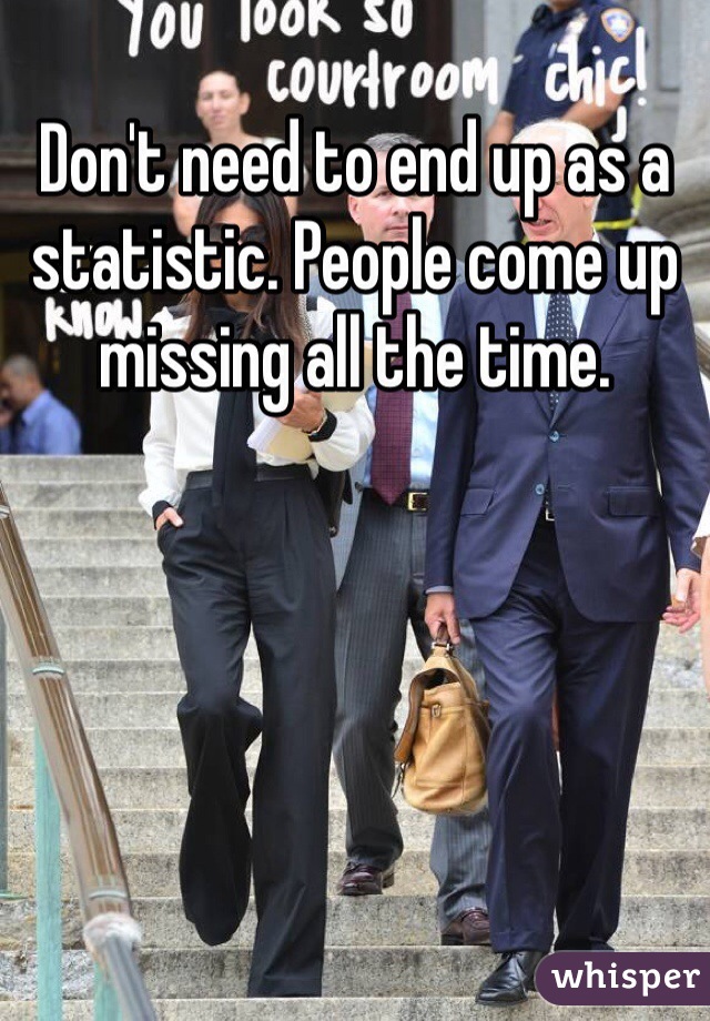 Don't need to end up as a statistic. People come up missing all the time.