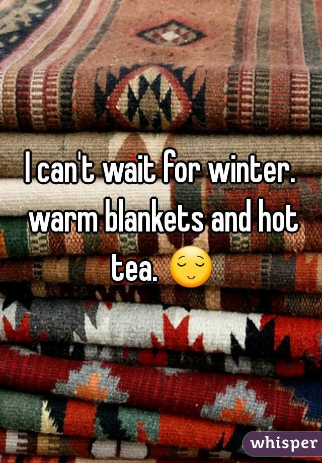 I can't wait for winter. warm blankets and hot tea. 😌.