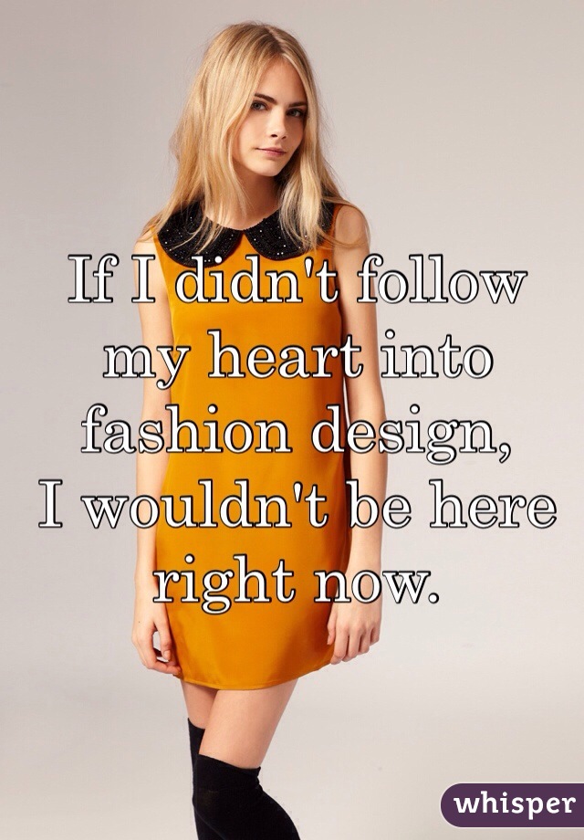 If I didn't follow my heart into fashion design,
I wouldn't be here right now.