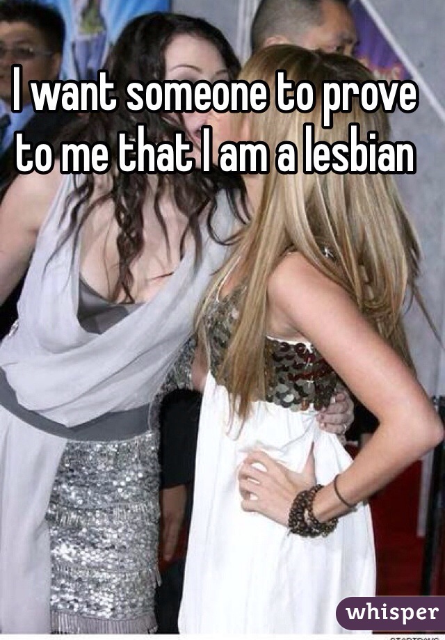 I want someone to prove to me that I am a lesbian 
