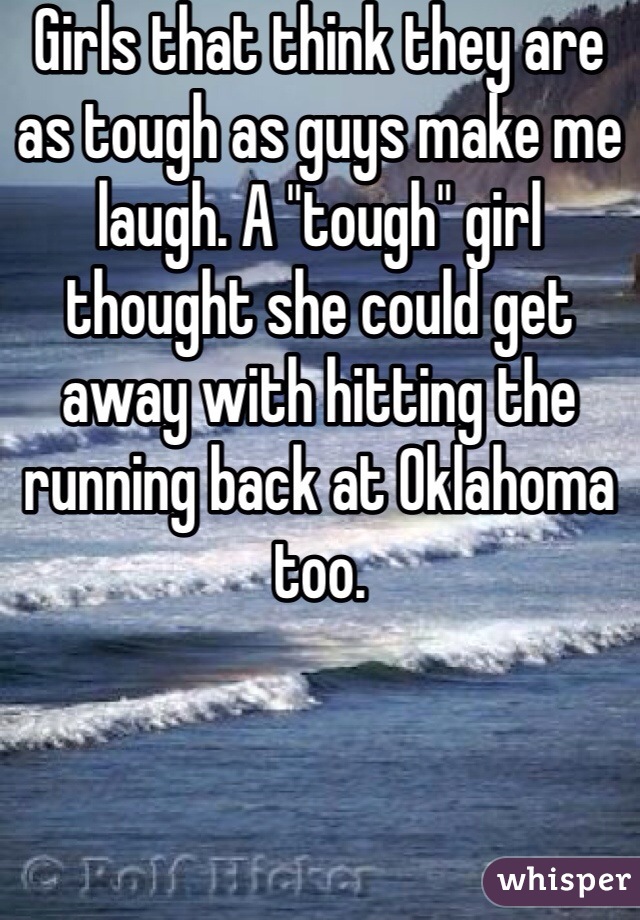 Girls that think they are as tough as guys make me laugh. A "tough" girl thought she could get away with hitting the running back at Oklahoma too.  