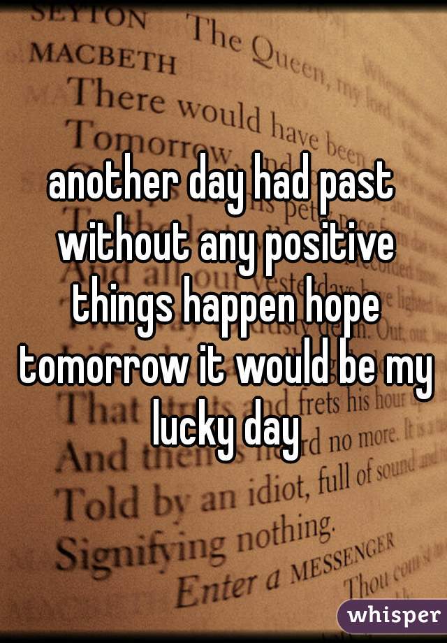 another day had past without any positive things happen hope tomorrow it would be my lucky day