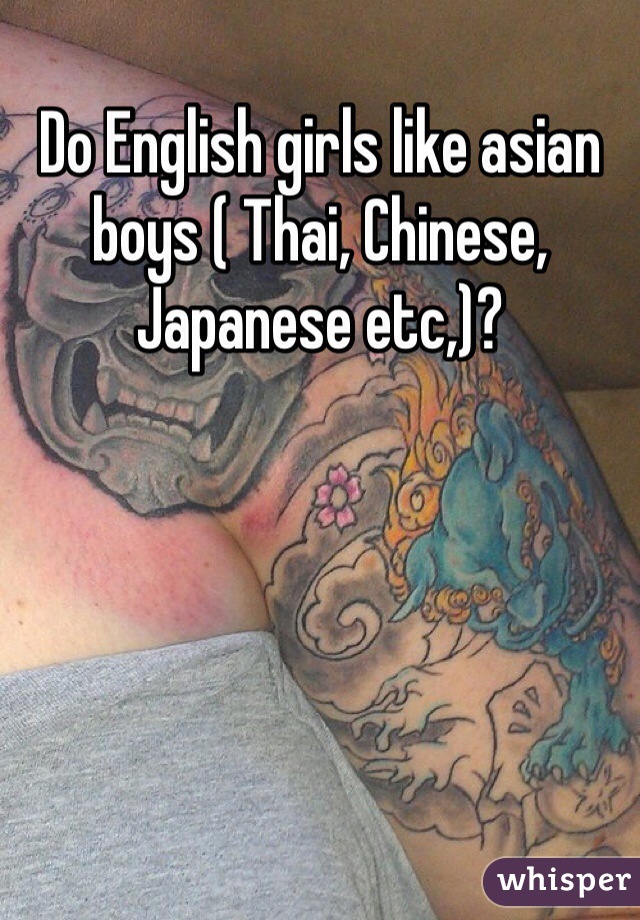 Do English girls like asian boys ( Thai, Chinese, Japanese etc,)?