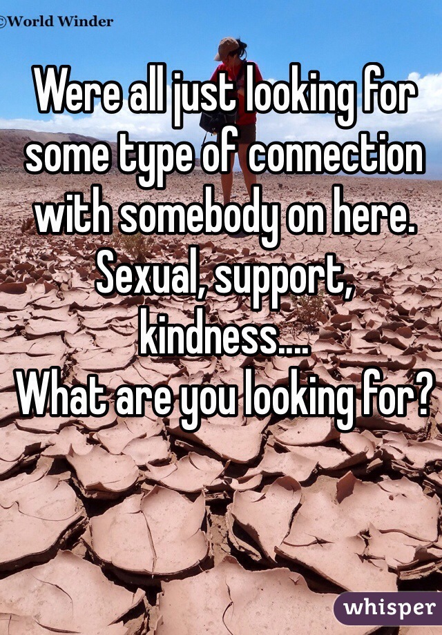 Were all just looking for some type of connection with somebody on here. Sexual, support, kindness....
What are you looking for?