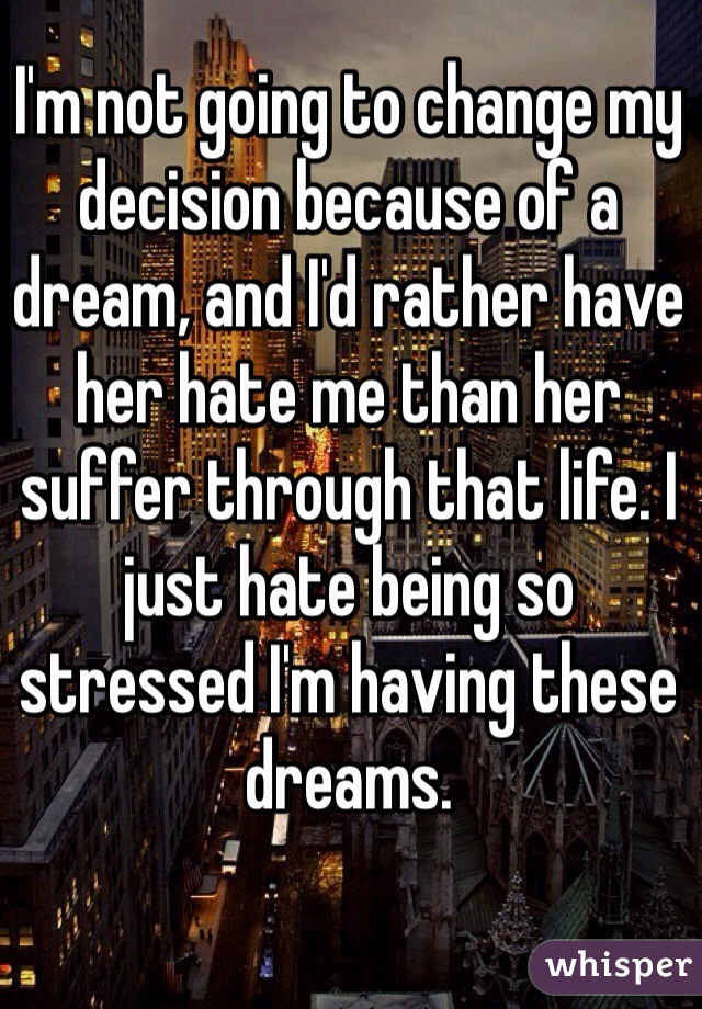I'm not going to change my decision because of a dream, and I'd rather have her hate me than her suffer through that life. I just hate being so stressed I'm having these dreams.