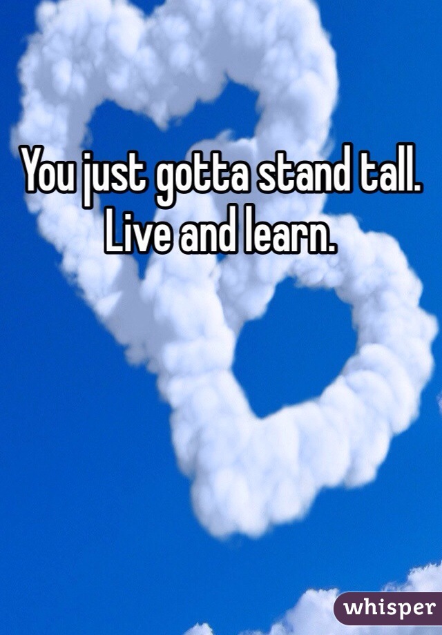 You just gotta stand tall. 
Live and learn.