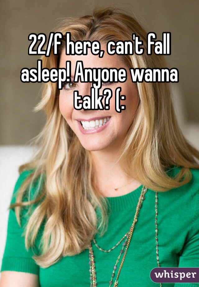 22/f here, can't fall asleep! Anyone wanna talk? (: