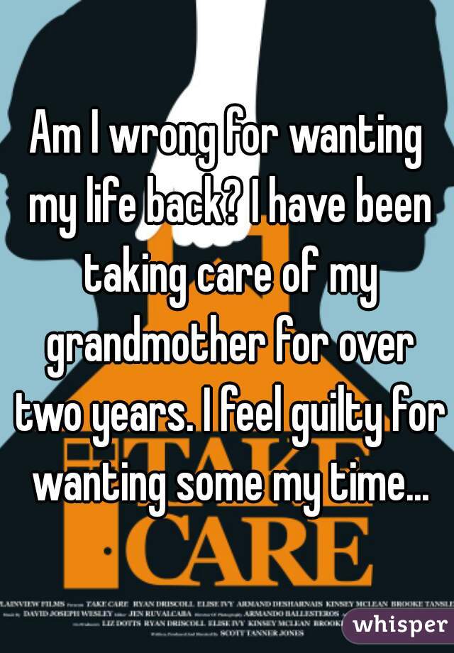 Am I wrong for wanting my life back? I have been taking care of my grandmother for over two years. I feel guilty for wanting some my time...