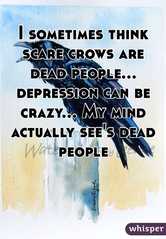 I sometimes think scare crows are dead people... depression can be crazy... My mind actually see's dead people
