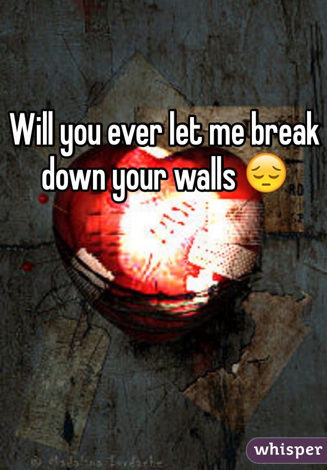 Will you ever let me break down your walls 😔
