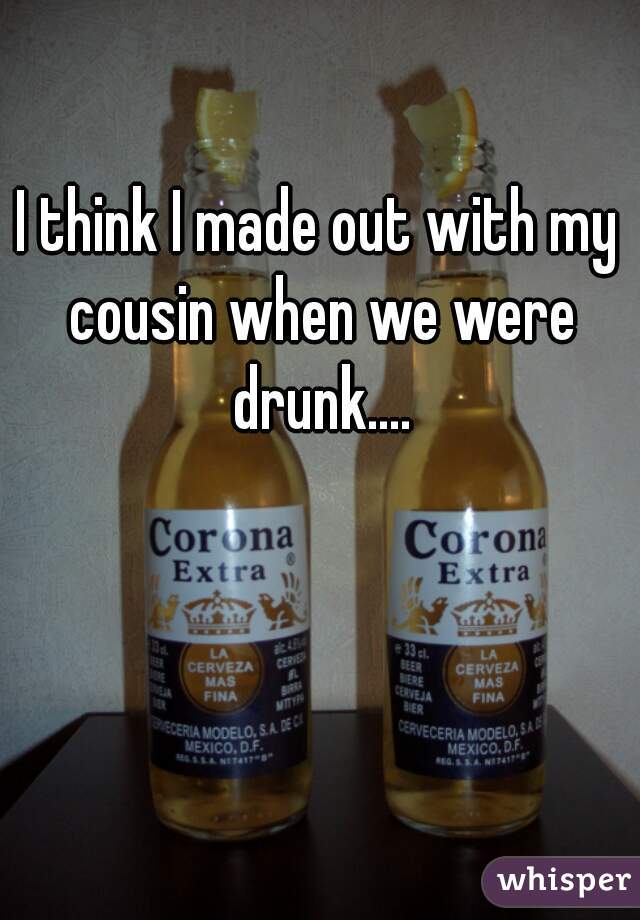 I think I made out with my cousin when we were drunk....