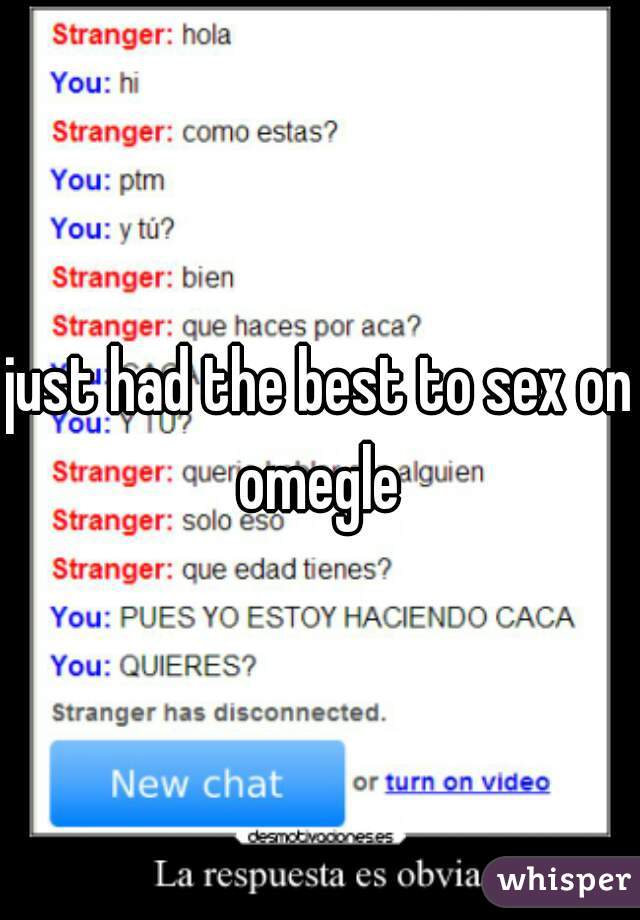 just had the best to sex on omegle 
