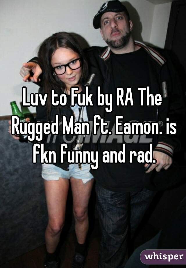 Luv to Fuk by RA The Rugged Man ft. Eamon. is fkn funny and rad.