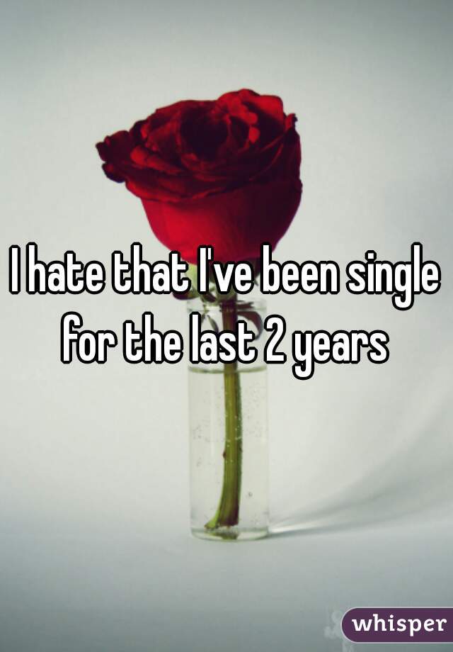 I hate that I've been single for the last 2 years 