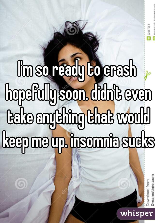 I'm so ready to crash hopefully soon. didn't even take anything that would keep me up. insomnia sucks