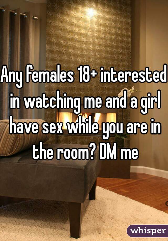 Any females 18+ interested in watching me and a girl have sex while you are in the room? DM me
