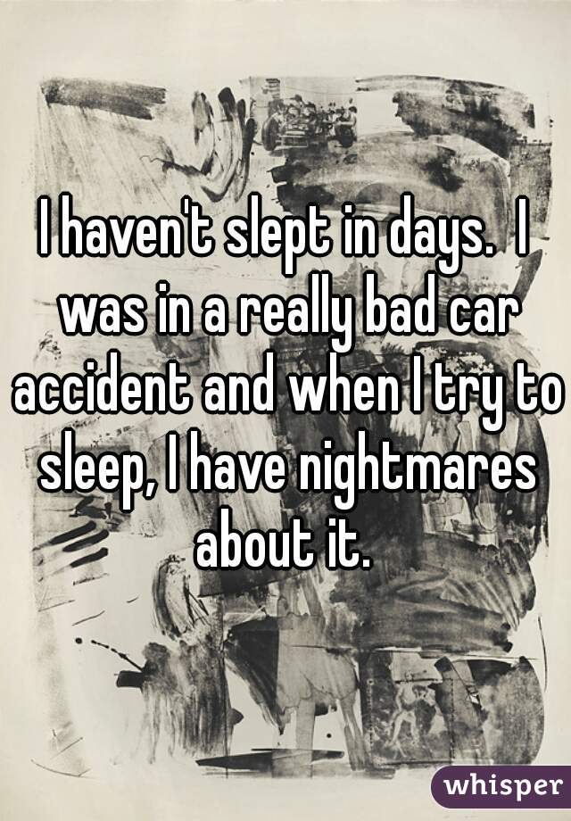 I haven't slept in days.  I was in a really bad car accident and when I try to sleep, I have nightmares about it. 