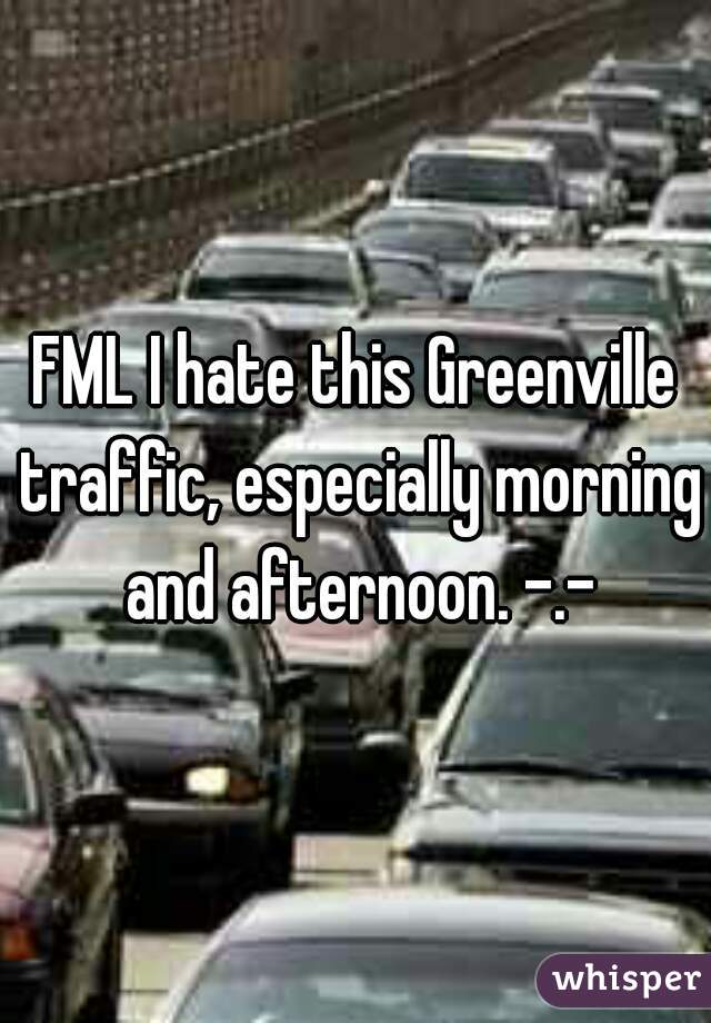 FML I hate this Greenville traffic, especially morning and afternoon. -.-