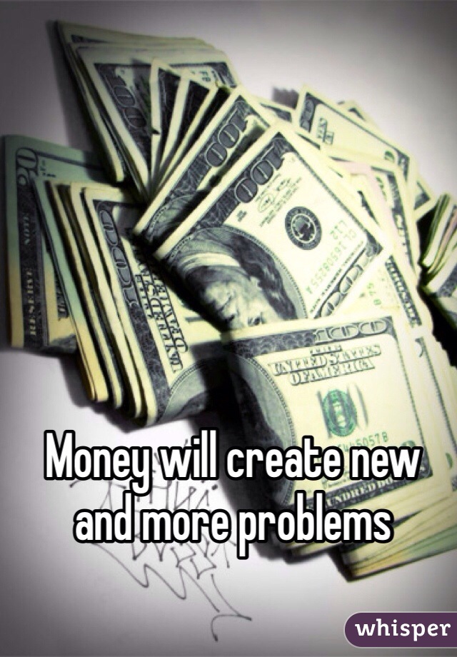 Money will create new and more problems