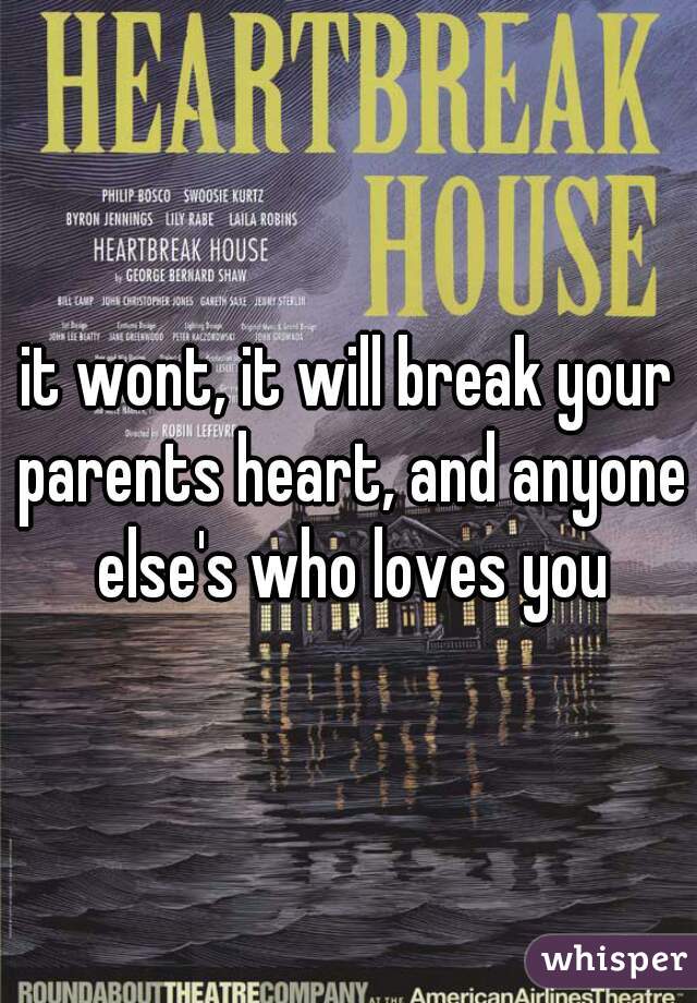 it wont, it will break your parents heart, and anyone else's who loves you