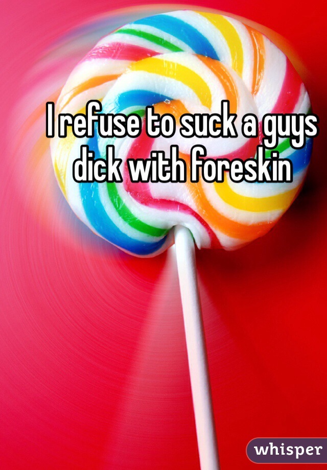 I refuse to suck a guys dick with foreskin 