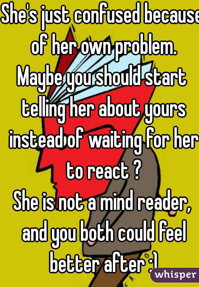 She's just confused because of her own problem.
Maybe you should start telling her about yours instead of waiting for her to react ?
She is not a mind reader, and you both could feel better after :)