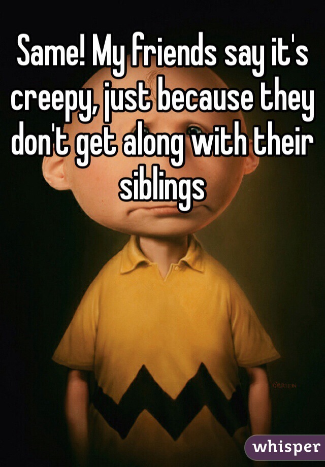 Same! My friends say it's creepy, just because they don't get along with their siblings 