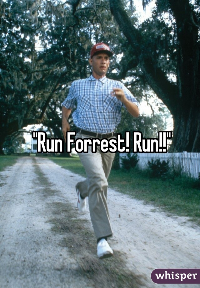 "Run Forrest! Run!!"