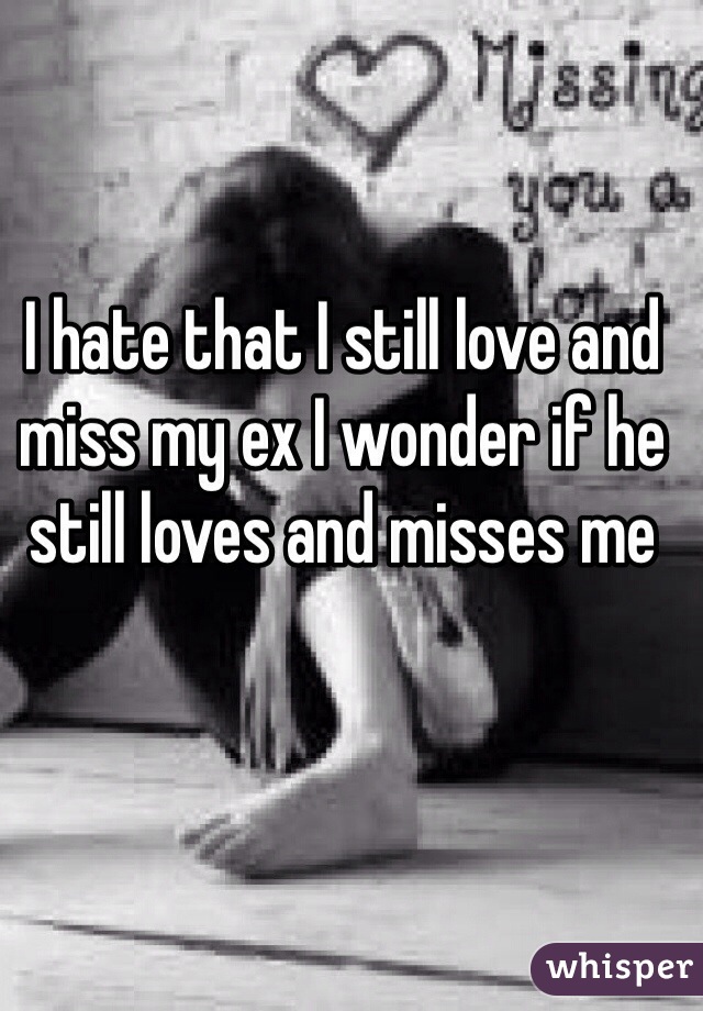 I hate that I still love and miss my ex I wonder if he still loves and misses me