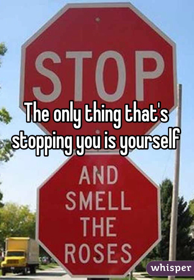 The only thing that's stopping you is yourself