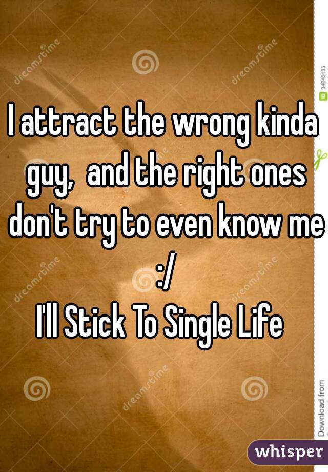 I attract the wrong kinda guy,  and the right ones don't try to even know me :/
I'll Stick To Single Life 