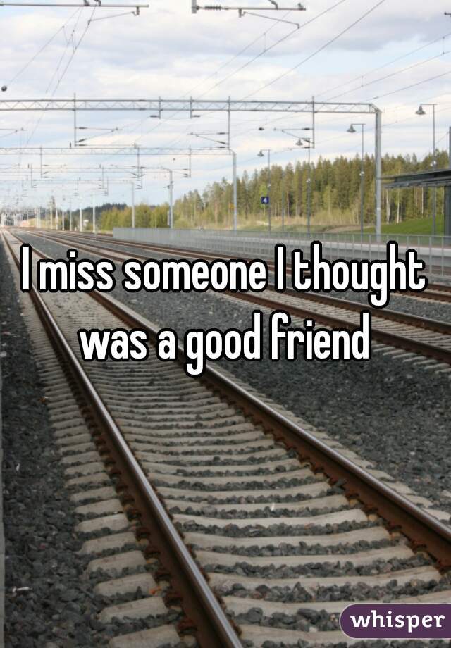 I miss someone I thought was a good friend 
