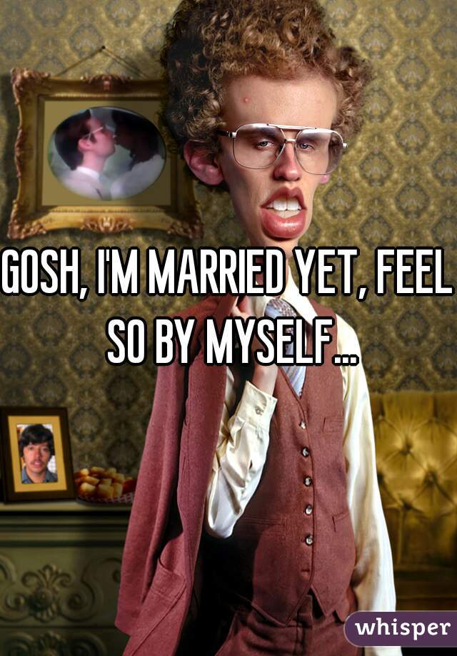 GOSH, I'M MARRIED YET, FEEL SO BY MYSELF...