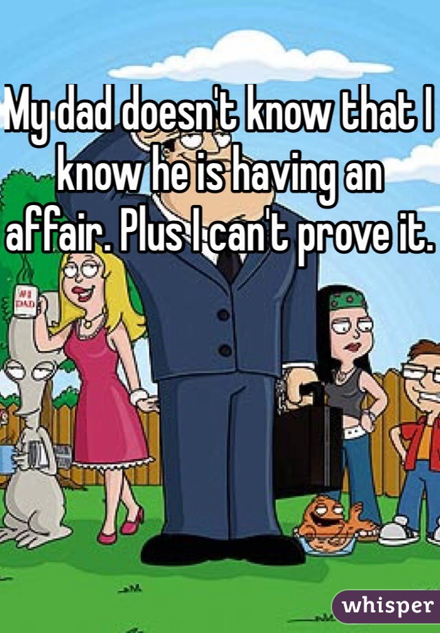 My dad doesn't know that I know he is having an affair. Plus I can't prove it.