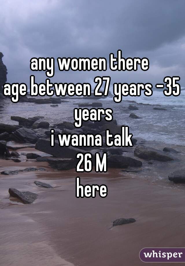any women there 
age between 27 years -35 years
i wanna talk
26 M
here