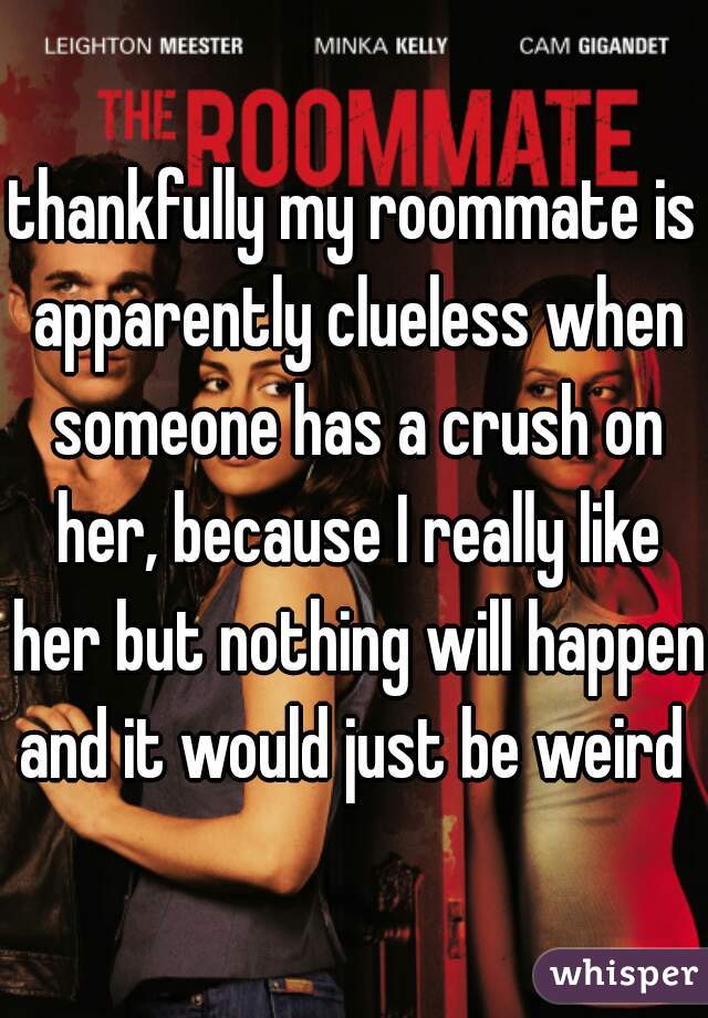 thankfully my roommate is apparently clueless when someone has a crush on her, because I really like her but nothing will happen and it would just be weird 