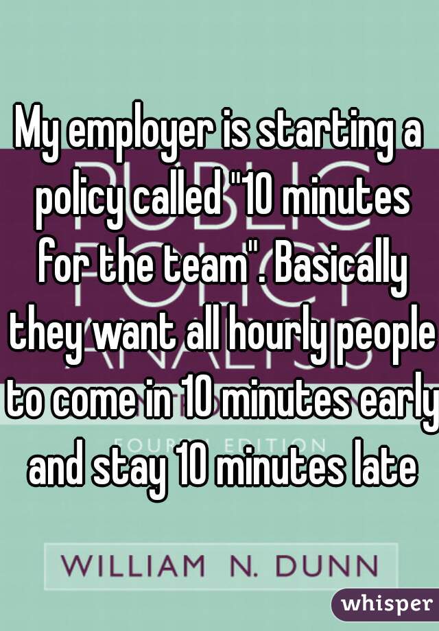 My employer is starting a policy called "10 minutes for the team". Basically they want all hourly people to come in 10 minutes early and stay 10 minutes late