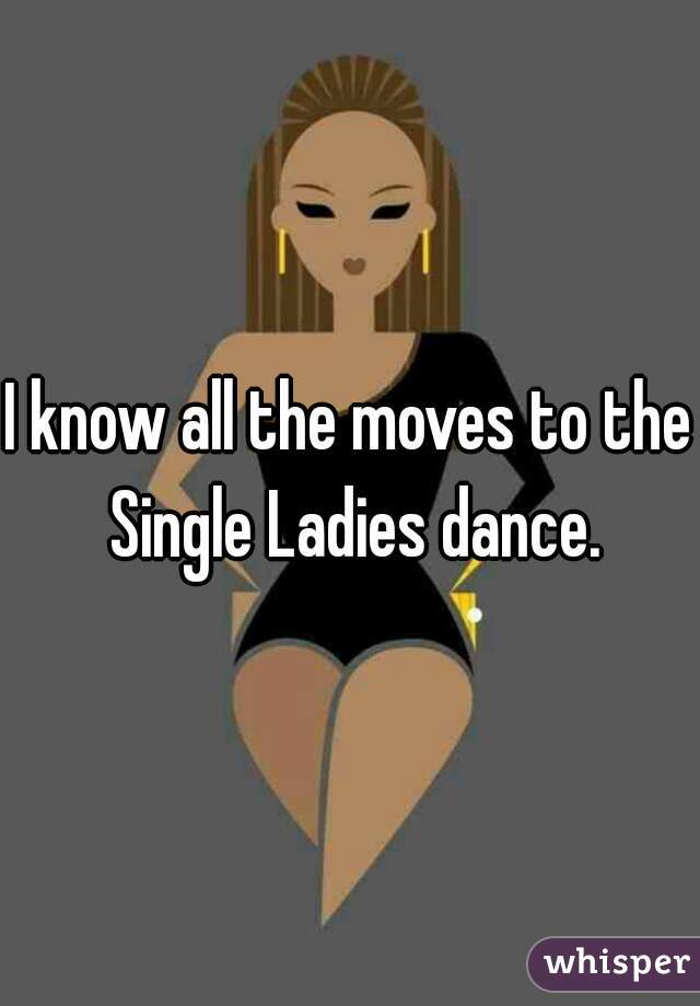 I know all the moves to the Single Ladies dance.