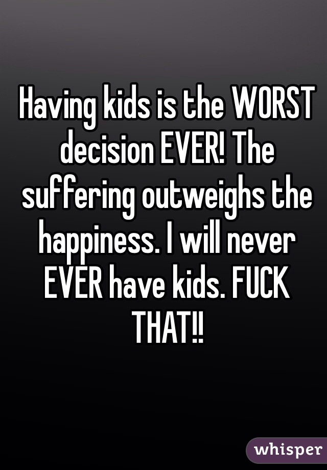 Having kids is the WORST decision EVER! The suffering outweighs the happiness. I will never EVER have kids. FUCK THAT!!