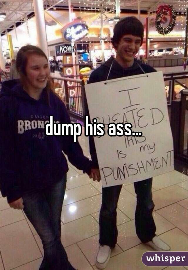 dump his ass...