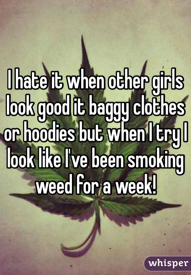 I hate it when other girls look good it baggy clothes or hoodies but when I try I look like I've been smoking weed for a week!
