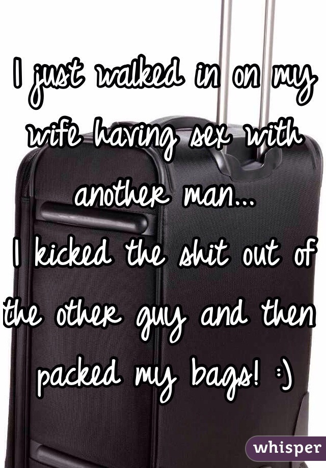 I just walked in on my wife having sex with another man... 
I kicked the shit out of the other guy and then packed my bags! :)